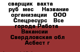 сварщик. вахта. 40 000 руб./мес. › Название организации ­ ООО Спецресурс - Все города Работа » Вакансии   . Свердловская обл.,Асбест г.